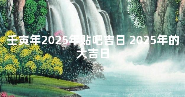 壬寅年2025年贴吧吉日 2025年的大吉日
